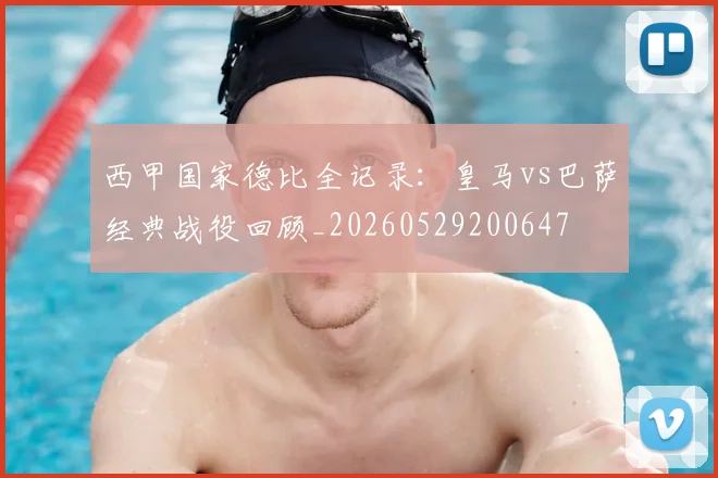 西甲国家德比全记录:皇马vs巴萨经典战役回顾_20260529200647