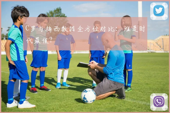 C罗与梅西数据全方位对比:谁是时代最佳?