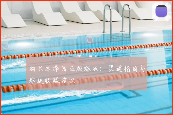 购买本泽马正版球衣:渠道指南与球迷收藏建议