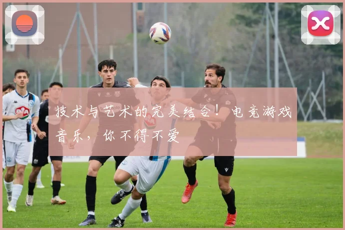 技术与艺术的完美结合！电竞游戏音乐，你不得不爱