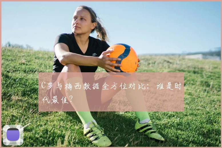 C罗与梅西数据全方位对比:谁是时代最佳?