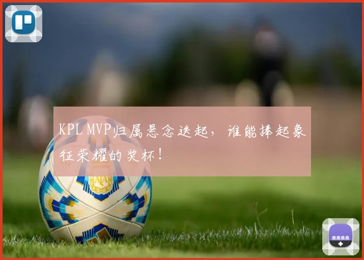 KPL MVP归属悬念迭起，谁能捧起象征荣耀的奖杯！