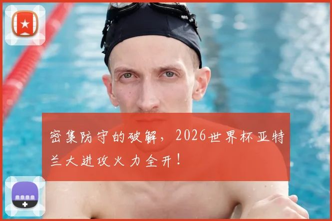 密集防守的破解,2026世界杯亚特兰大进攻火力全开!