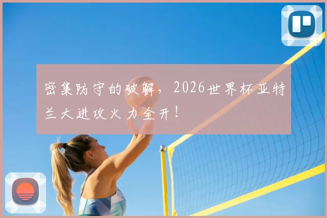 密集防守的破解，2026世界杯亚特兰大进攻火力全开！