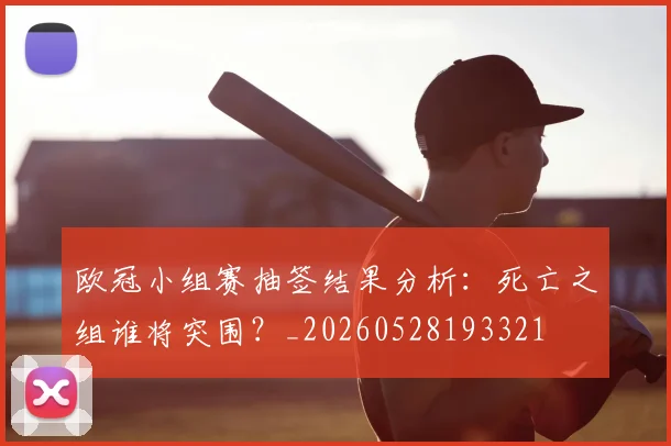 欧冠小组赛抽签结果分析:死亡之组谁将突围?_20260528193321