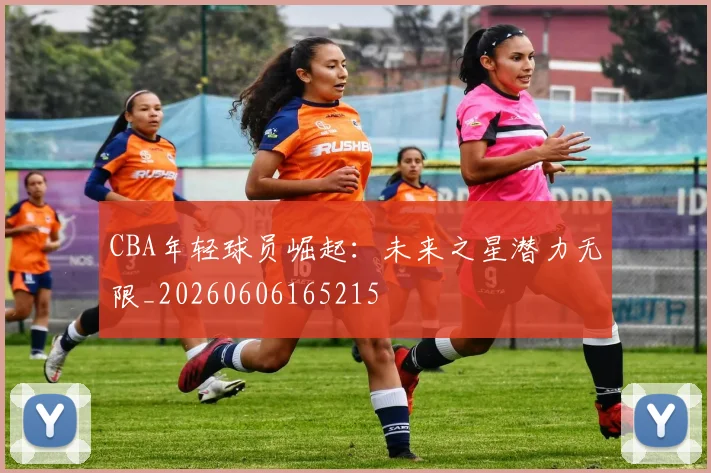 CBA年轻球员崛起：未来之星潜力无限_20260606165215