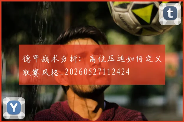 德甲战术分析：高位压迫如何定义联赛风格_20260527112424