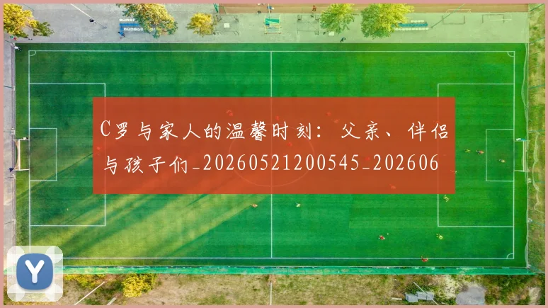 C罗与家人的温馨时刻：父亲、伴侣与孩子们_20260521200545_20260606165326