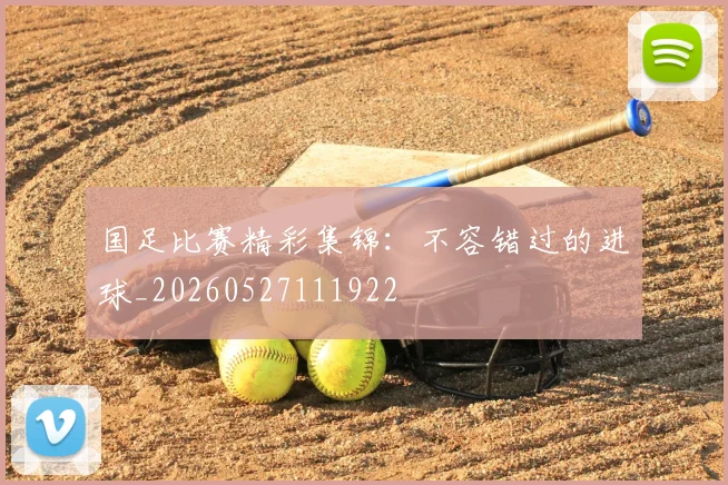 国足比赛精彩集锦:不容错过的进球_20260527111922