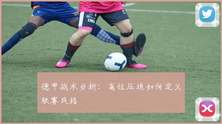 德甲战术分析:高位压迫如何定义联赛风格