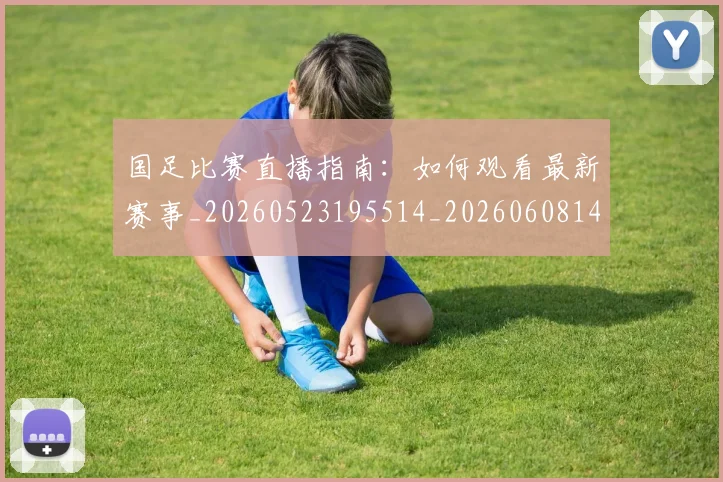 国足比赛直播指南:如何观看最新赛事_20260523195514_20260608142957