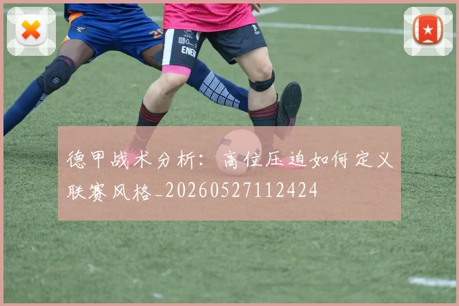 德甲战术分析：高位压迫如何定义联赛风格_20260527112424