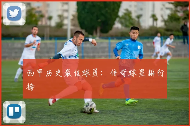 西甲历史最佳球员：传奇球星排行榜